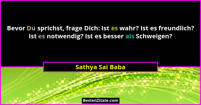 Bevor Du sprichst, frage Dich: Ist es wahr? Ist es freundlich? Ist es notwendig? Ist es besser als Schweigen?... - Sathya Sai Baba