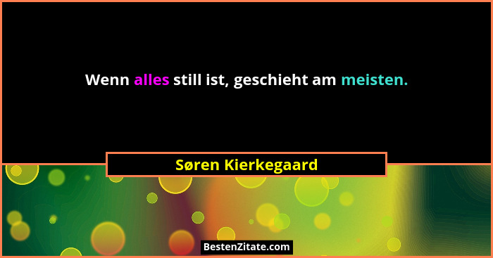 Wenn alles still ist, geschieht am meisten.... - Søren Kierkegaard