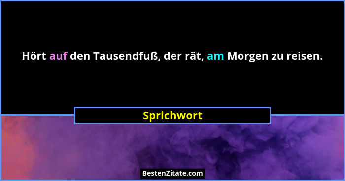 Hört auf den Tausendfuß, der rät, am Morgen zu reisen.... - Sprichwort