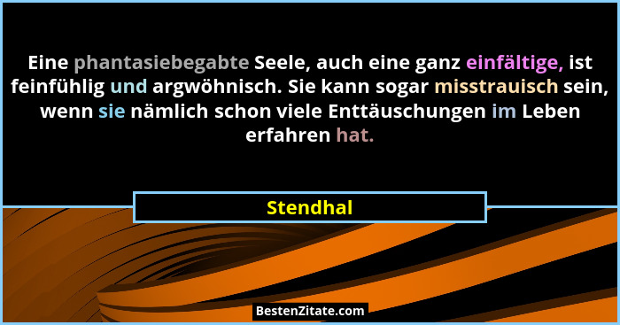 Eine phantasiebegabte Seele, auch eine ganz einfältige, ist feinfühlig und argwöhnisch. Sie kann sogar misstrauisch sein, wenn sie nämlich... - Stendhal