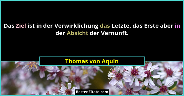 Das Ziel ist in der Verwirklichung das Letzte, das Erste aber in der Absicht der Vernunft.... - Thomas von Aquin