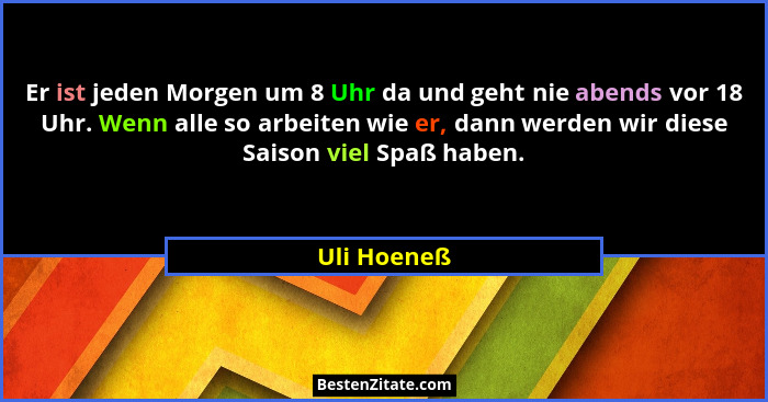 Er ist jeden Morgen um 8 Uhr da und geht nie abends vor 18 Uhr. Wenn alle so arbeiten wie er, dann werden wir diese Saison viel Spaß habe... - Uli Hoeneß