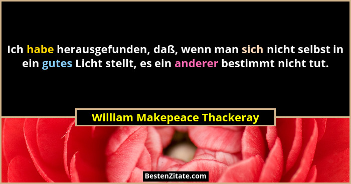 Ich habe herausgefunden, daß, wenn man sich nicht selbst in ein gutes Licht stellt, es ein anderer bestimmt nicht tut.... - William Makepeace Thackeray