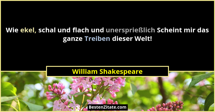 Wie ekel, schal und flach und unersprießlich Scheint mir das ganze Treiben dieser Welt!... - William Shakespeare