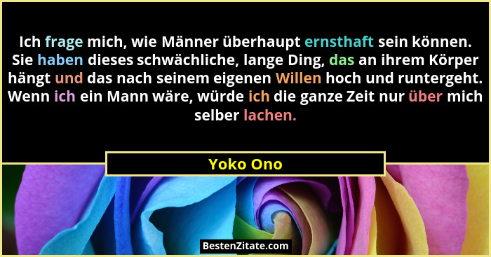 Ich frage mich, wie Männer überhaupt ernsthaft sein können. Sie haben dieses schwächliche, lange Ding, das an ihrem Körper hängt und das na... - Yoko Ono