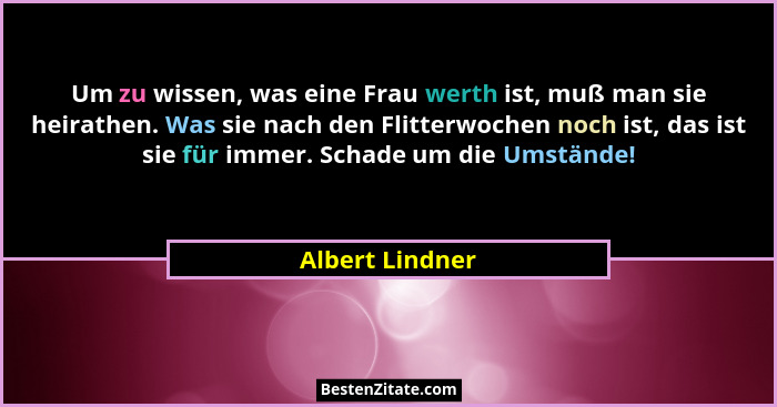 Um zu wissen, was eine Frau werth ist, muß man sie heirathen. Was sie nach den Flitterwochen noch ist, das ist sie für immer. Schade... - Albert Lindner