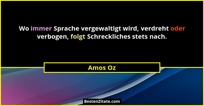 Wo immer Sprache vergewaltigt wird, verdreht oder verbogen, folgt Schreckliches stets nach.... - Amos Oz