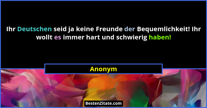 Ihr Deutschen seid ja keine Freunde der Bequemlichkeit! Ihr wollt es immer hart und schwierig haben!... - Anonym