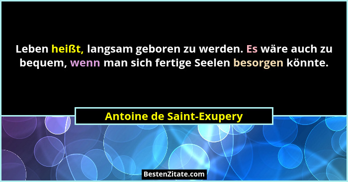 Leben heißt, langsam geboren zu werden. Es wäre auch zu bequem, wenn man sich fertige Seelen besorgen könnte.... - Antoine de Saint-Exupery