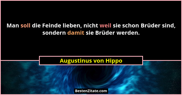 Man soll die Feinde lieben, nicht weil sie schon Brüder sind, sondern damit sie Brüder werden.... - Augustinus von Hippo