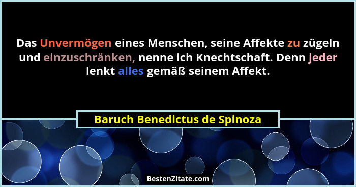 Das Unvermögen eines Menschen, seine Affekte zu zügeln und einzuschränken, nenne ich Knechtschaft. Denn jeder lenkt all... - Baruch Benedictus de Spinoza