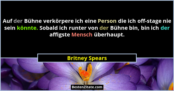 Auf der Bühne verkörpere ich eine Person die ich off-stage nie sein könnte. Sobald ich runter von der Bühne bin, bin ich der affigste... - Britney Spears