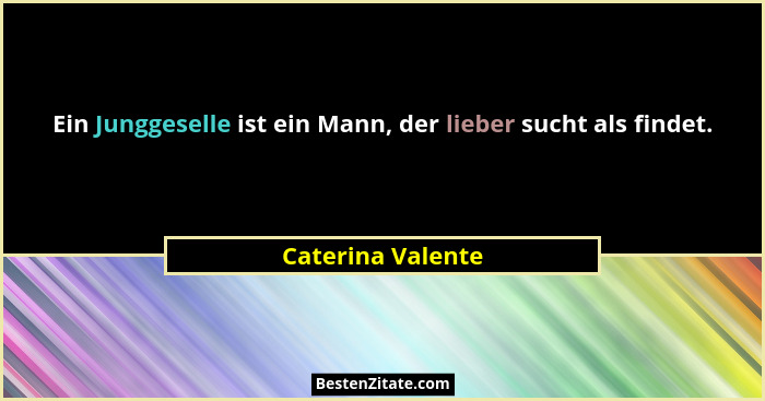 Ein Junggeselle ist ein Mann, der lieber sucht als findet.... - Caterina Valente