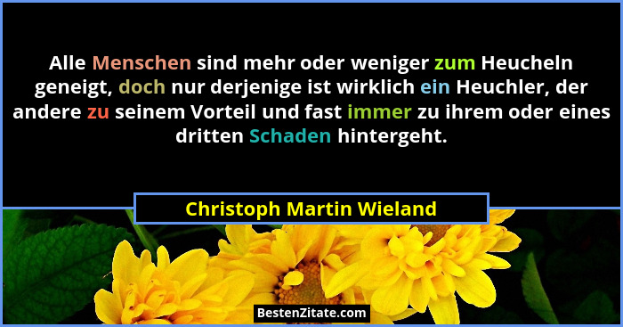 Alle Menschen sind mehr oder weniger zum Heucheln geneigt, doch nur derjenige ist wirklich ein Heuchler, der andere zu sein... - Christoph Martin Wieland