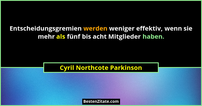 Entscheidungsgremien werden weniger effektiv, wenn sie mehr als fünf bis acht Mitglieder haben.... - Cyril Northcote Parkinson