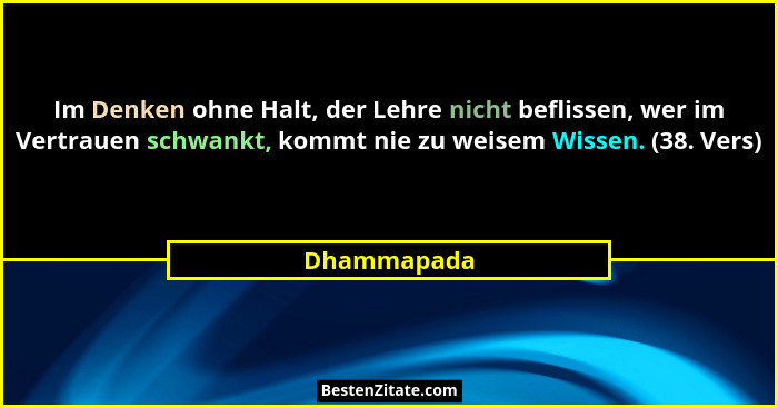 Im Denken ohne Halt, der Lehre nicht beflissen, wer im Vertrauen schwankt, kommt nie zu weisem Wissen. (38. Vers)... - Dhammapada