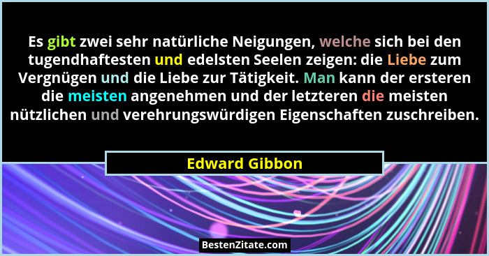 Es gibt zwei sehr natürliche Neigungen, welche sich bei den tugendhaftesten und edelsten Seelen zeigen: die Liebe zum Vergnügen und di... - Edward Gibbon
