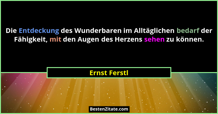 Die Entdeckung des Wunderbaren im Alltäglichen bedarf der Fähigkeit, mit den Augen des Herzens sehen zu können.... - Ernst Ferstl