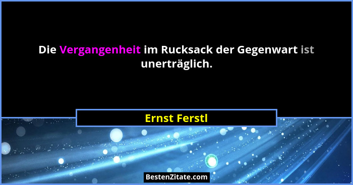 Die Vergangenheit im Rucksack der Gegenwart ist unerträglich.... - Ernst Ferstl