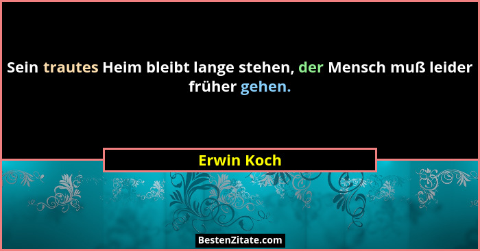 Sein trautes Heim bleibt lange stehen, der Mensch muß leider früher gehen.... - Erwin Koch