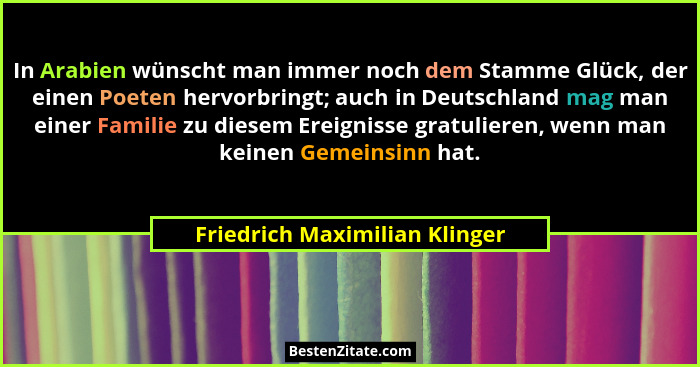 In Arabien wünscht man immer noch dem Stamme Glück, der einen Poeten hervorbringt; auch in Deutschland mag man einer Fa... - Friedrich Maximilian Klinger
