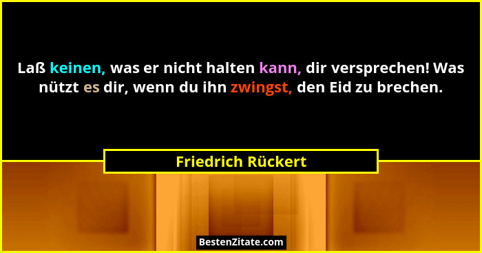 Laß keinen, was er nicht halten kann, dir versprechen! Was nützt es dir, wenn du ihn zwingst, den Eid zu brechen.... - Friedrich Rückert