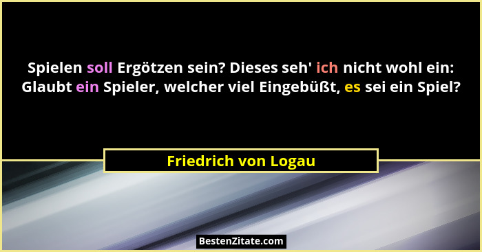 Spielen soll Ergötzen sein? Dieses seh' ich nicht wohl ein: Glaubt ein Spieler, welcher viel Eingebüßt, es sei ein Spiel?... - Friedrich von Logau