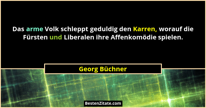 Das arme Volk schleppt geduldig den Karren, worauf die Fürsten und Liberalen ihre Affenkomödie spielen.... - Georg Büchner