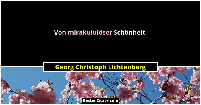 Von mirakululöser Schönheit.... - Georg Christoph Lichtenberg