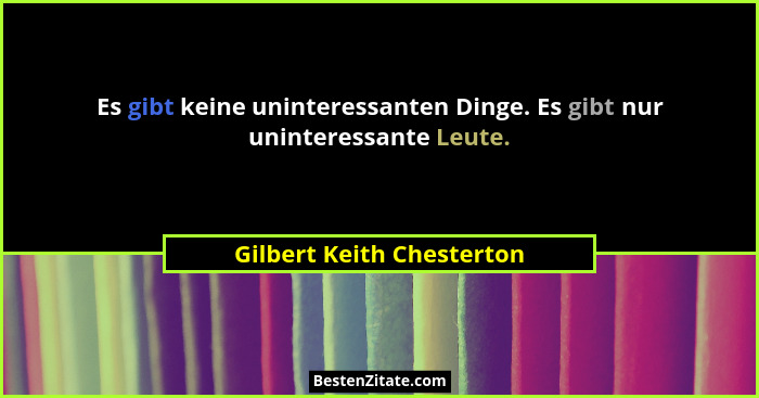 Es gibt keine uninteressanten Dinge. Es gibt nur uninteressante Leute.... - Gilbert Keith Chesterton