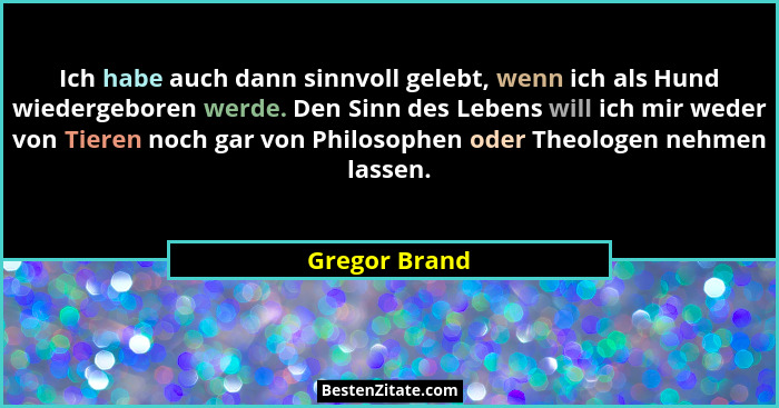 Ich habe auch dann sinnvoll gelebt, wenn ich als Hund wiedergeboren werde. Den Sinn des Lebens will ich mir weder von Tieren noch gar v... - Gregor Brand
