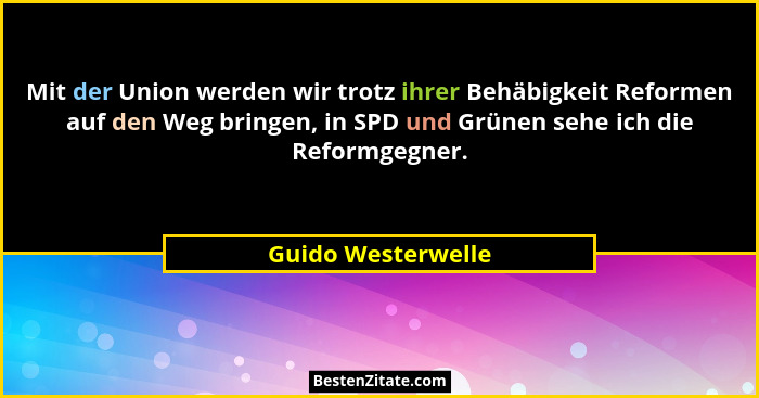 Mit der Union werden wir trotz ihrer Behäbigkeit Reformen auf den Weg bringen, in SPD und Grünen sehe ich die Reformgegner.... - Guido Westerwelle