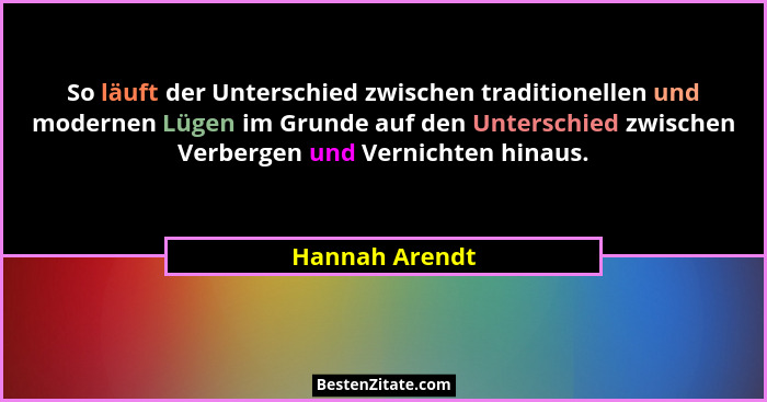 So läuft der Unterschied zwischen traditionellen und modernen Lügen im Grunde auf den Unterschied zwischen Verbergen und Vernichten hi... - Hannah Arendt
