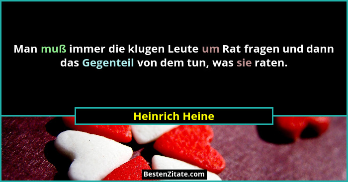 Man muß immer die klugen Leute um Rat fragen und dann das Gegenteil von dem tun, was sie raten.... - Heinrich Heine