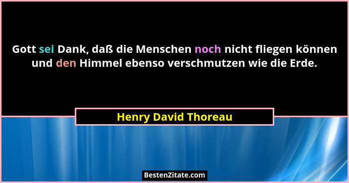 Gott sei Dank, daß die Menschen noch nicht fliegen können und den Himmel ebenso verschmutzen wie die Erde.... - Henry David Thoreau