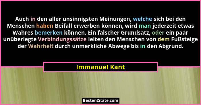 Auch in den aller unsinnigsten Meinungen, welche sich bei den Menschen haben Beifall erwerben können, wird man jederzeit etwas Wahres... - Immanuel Kant
