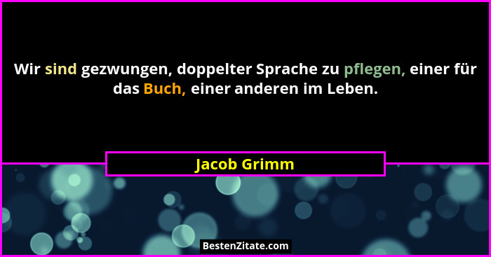 Wir sind gezwungen, doppelter Sprache zu pflegen, einer für das Buch, einer anderen im Leben.... - Jacob Grimm