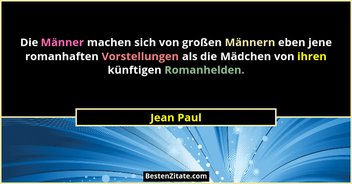 Die Männer machen sich von großen Männern eben jene romanhaften Vorstellungen als die Mädchen von ihren künftigen Romanhelden.... - Jean Paul