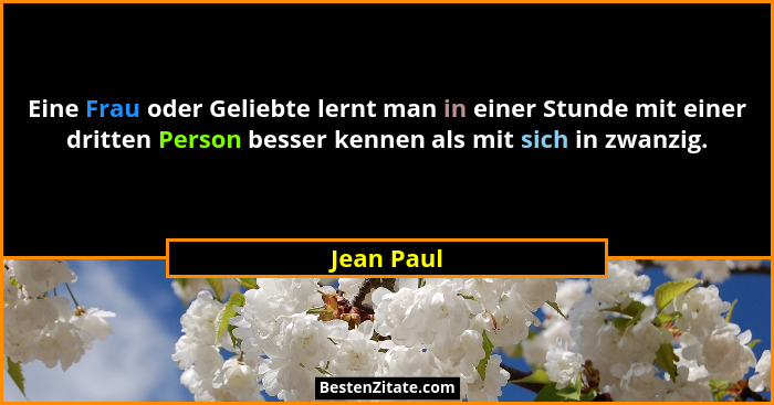 Eine Frau oder Geliebte lernt man in einer Stunde mit einer dritten Person besser kennen als mit sich in zwanzig.... - Jean Paul
