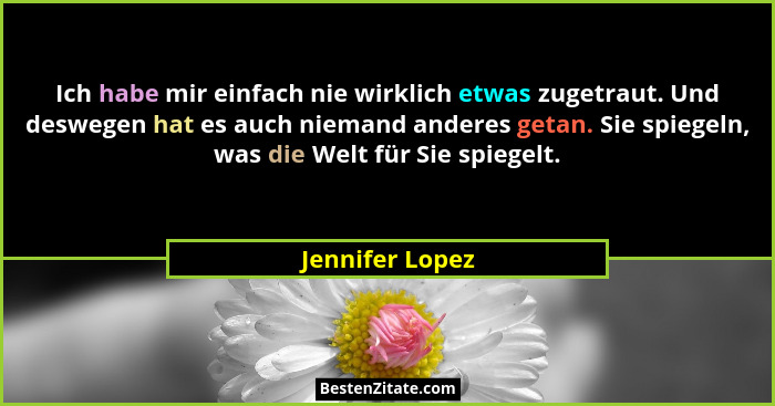 Ich habe mir einfach nie wirklich etwas zugetraut. Und deswegen hat es auch niemand anderes getan. Sie spiegeln, was die Welt für Sie... - Jennifer Lopez