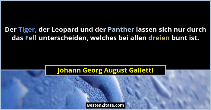 Der Tiger, der Leopard und der Panther lassen sich nur durch das Fell unterscheiden, welches bei allen dreien bunt ist.... - Johann Georg August Galletti