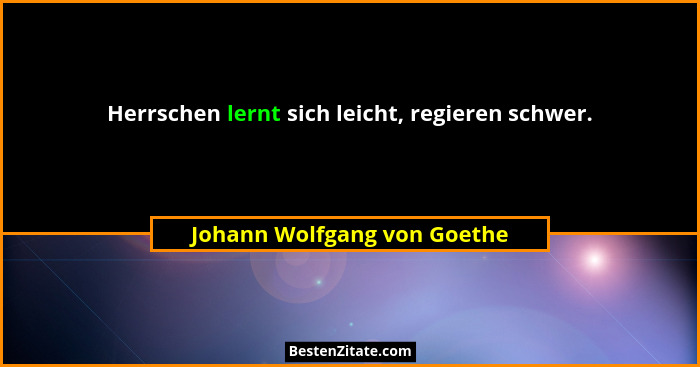 Herrschen lernt sich leicht, regieren schwer.... - Johann Wolfgang von Goethe