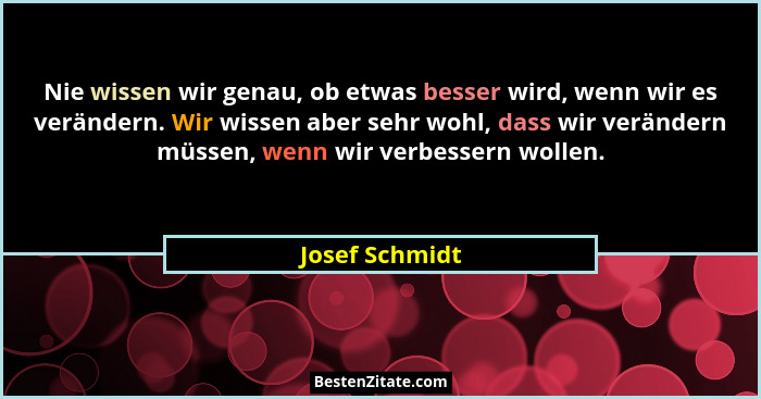 Nie wissen wir genau, ob etwas besser wird, wenn wir es verändern. Wir wissen aber sehr wohl, dass wir verändern müssen, wenn wir verb... - Josef Schmidt