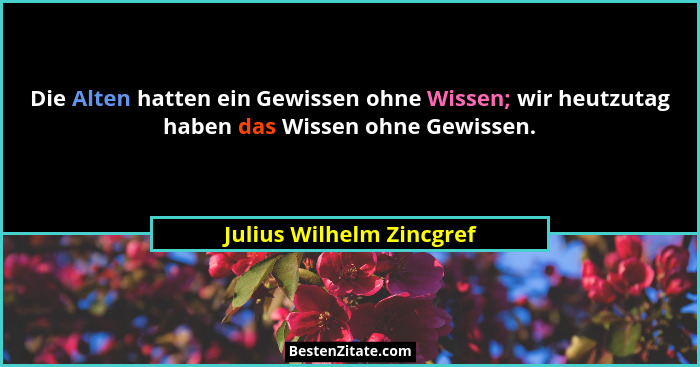 Die Alten hatten ein Gewissen ohne Wissen; wir heutzutag haben das Wissen ohne Gewissen.... - Julius Wilhelm Zincgref