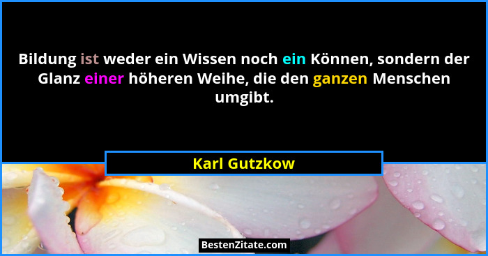 Bildung ist weder ein Wissen noch ein Können, sondern der Glanz einer höheren Weihe, die den ganzen Menschen umgibt.... - Karl Gutzkow