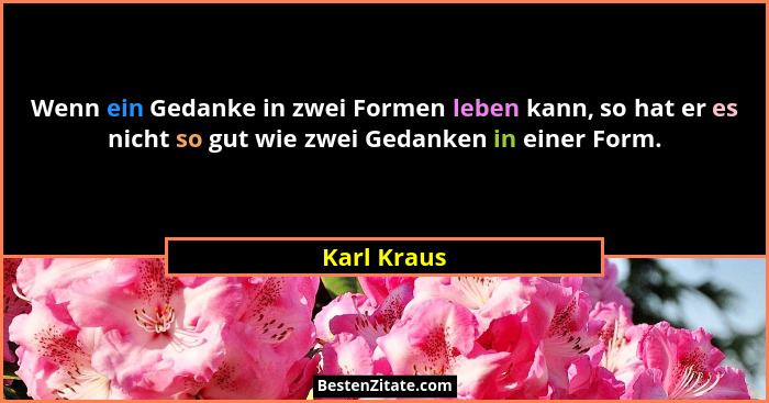 Wenn ein Gedanke in zwei Formen leben kann, so hat er es nicht so gut wie zwei Gedanken in einer Form.... - Karl Kraus