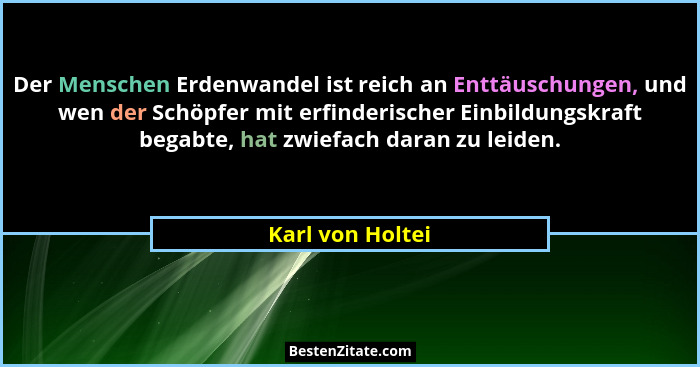 Der Menschen Erdenwandel ist reich an Enttäuschungen, und wen der Schöpfer mit erfinderischer Einbildungskraft begabte, hat zwiefach... - Karl von Holtei