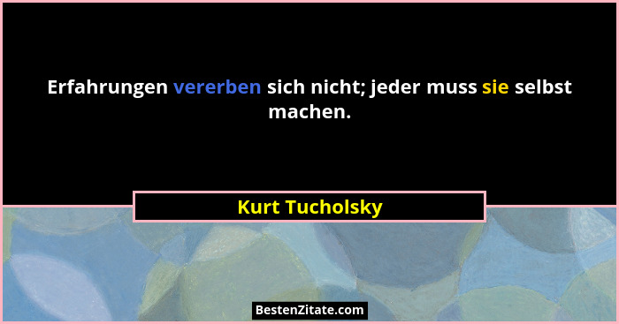 Erfahrungen vererben sich nicht; jeder muss sie selbst machen.... - Kurt Tucholsky