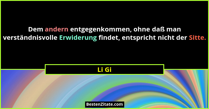 Dem andern entgegenkommen, ohne daß man verständnisvolle Erwiderung findet, entspricht nicht der Sitte.... - Li Gi