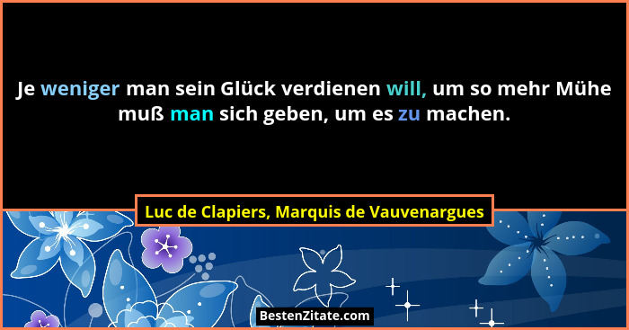 Je weniger man sein Glück verdienen will, um so mehr Mühe muß man sich geben, um es zu machen.... - Luc de Clapiers, Marquis de Vauvenargues